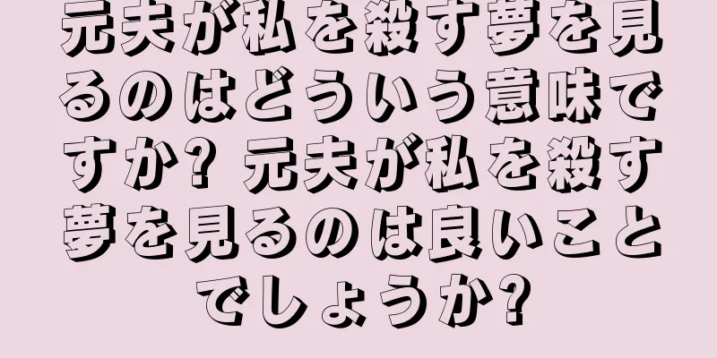元夫が私を殺す夢を見るのはどういう意味ですか? 元夫が私を殺す夢を見るのは良いことでしょうか?