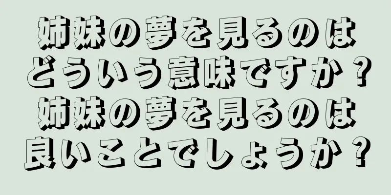 姉妹の夢を見るのはどういう意味ですか？姉妹の夢を見るのは良いことでしょうか？