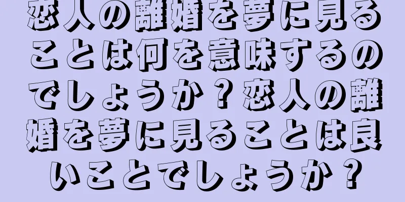 恋人の離婚を夢に見ることは何を意味するのでしょうか？恋人の離婚を夢に見ることは良いことでしょうか？