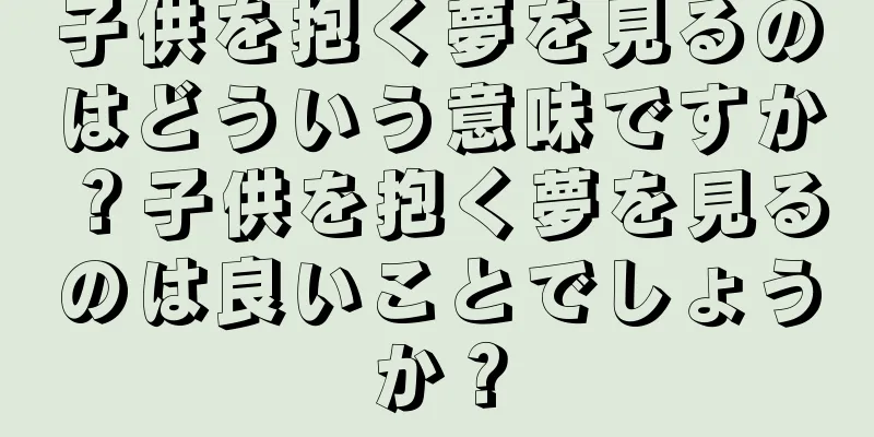 子供を抱く夢を見るのはどういう意味ですか？子供を抱く夢を見るのは良いことでしょうか？