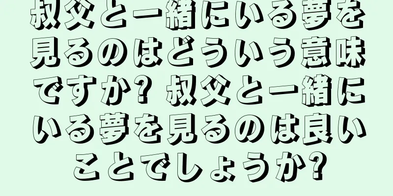 叔父と一緒にいる夢を見るのはどういう意味ですか? 叔父と一緒にいる夢を見るのは良いことでしょうか?