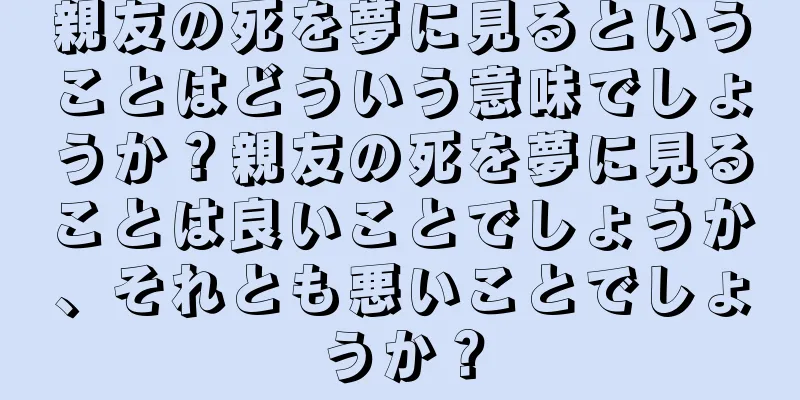 親友の死を夢に見るということはどういう意味でしょうか？親友の死を夢に見ることは良いことでしょうか、それとも悪いことでしょうか？