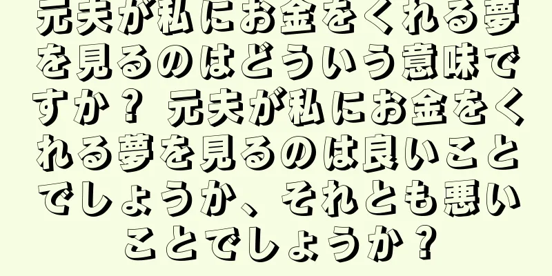 元夫が私にお金をくれる夢を見るのはどういう意味ですか？ 元夫が私にお金をくれる夢を見るのは良いことでしょうか、それとも悪いことでしょうか？