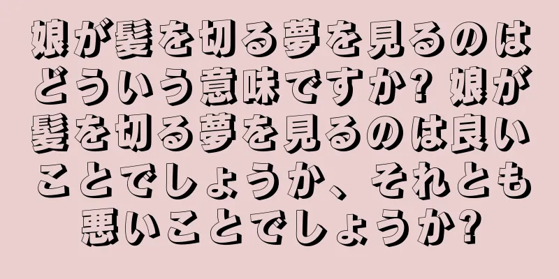 娘が髪を切る夢を見るのはどういう意味ですか? 娘が髪を切る夢を見るのは良いことでしょうか、それとも悪いことでしょうか?