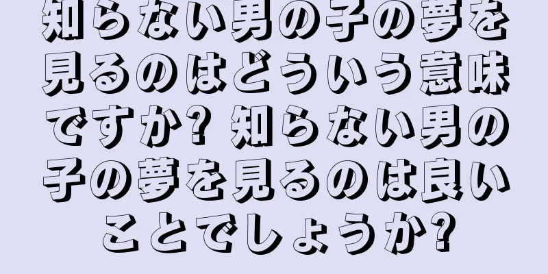 知らない男の子の夢を見るのはどういう意味ですか? 知らない男の子の夢を見るのは良いことでしょうか?