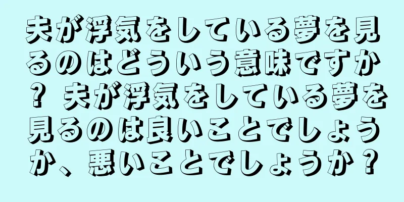夫が浮気をしている夢を見るのはどういう意味ですか？ 夫が浮気をしている夢を見るのは良いことでしょうか、悪いことでしょうか？