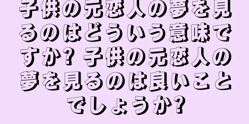 子供の元恋人の夢を見るのはどういう意味ですか? 子供の元恋人の夢を見るのは良いことでしょうか?