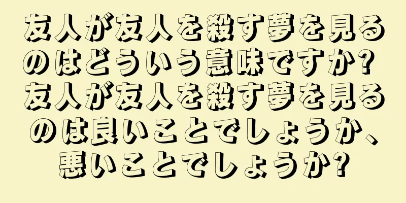 友人が友人を殺す夢を見るのはどういう意味ですか? 友人が友人を殺す夢を見るのは良いことでしょうか、悪いことでしょうか?