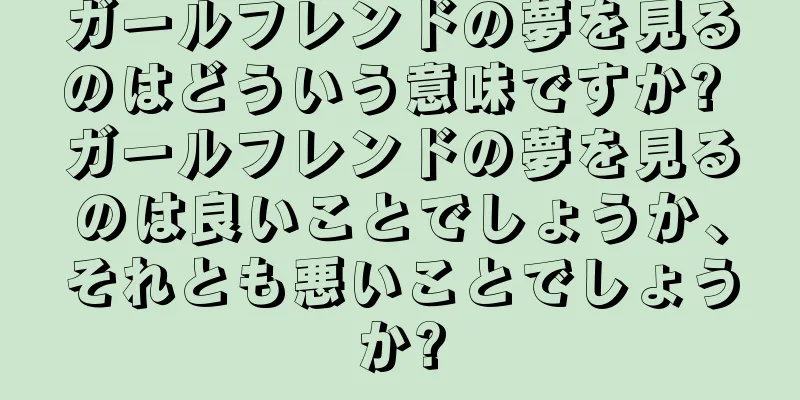 ガールフレンドの夢を見るのはどういう意味ですか? ガールフレンドの夢を見るのは良いことでしょうか、それとも悪いことでしょうか?