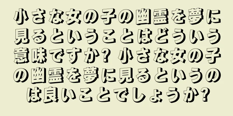 小さな女の子の幽霊を夢に見るということはどういう意味ですか? 小さな女の子の幽霊を夢に見るというのは良いことでしょうか?