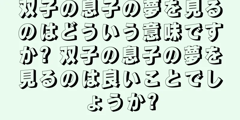 双子の息子の夢を見るのはどういう意味ですか? 双子の息子の夢を見るのは良いことでしょうか?