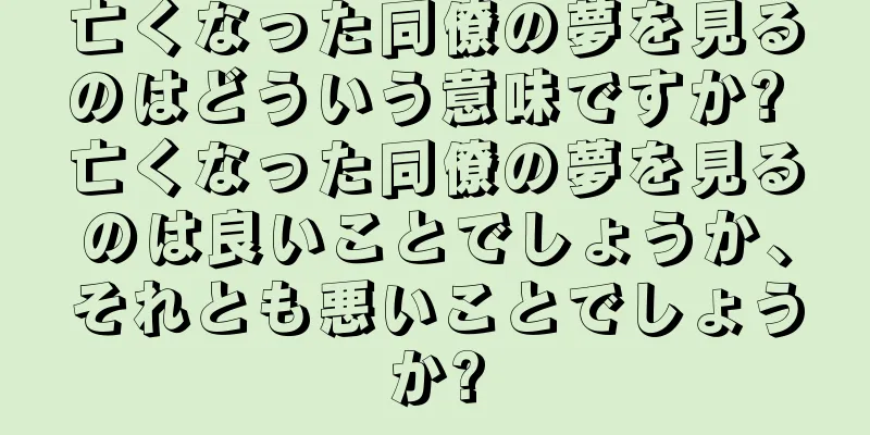 亡くなった同僚の夢を見るのはどういう意味ですか? 亡くなった同僚の夢を見るのは良いことでしょうか、それとも悪いことでしょうか?