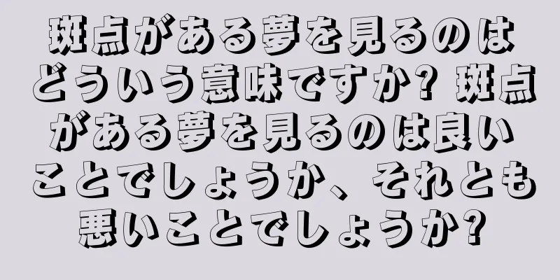 斑点がある夢を見るのはどういう意味ですか? 斑点がある夢を見るのは良いことでしょうか、それとも悪いことでしょうか?