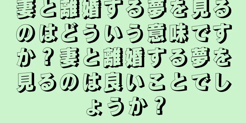 妻と離婚する夢を見るのはどういう意味ですか？妻と離婚する夢を見るのは良いことでしょうか？