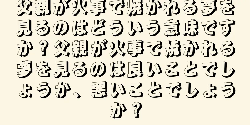 父親が火事で焼かれる夢を見るのはどういう意味ですか？父親が火事で焼かれる夢を見るのは良いことでしょうか、悪いことでしょうか？