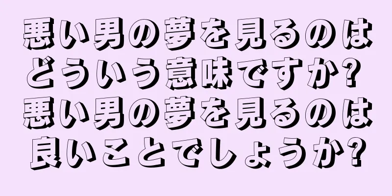 悪い男の夢を見るのはどういう意味ですか? 悪い男の夢を見るのは良いことでしょうか?