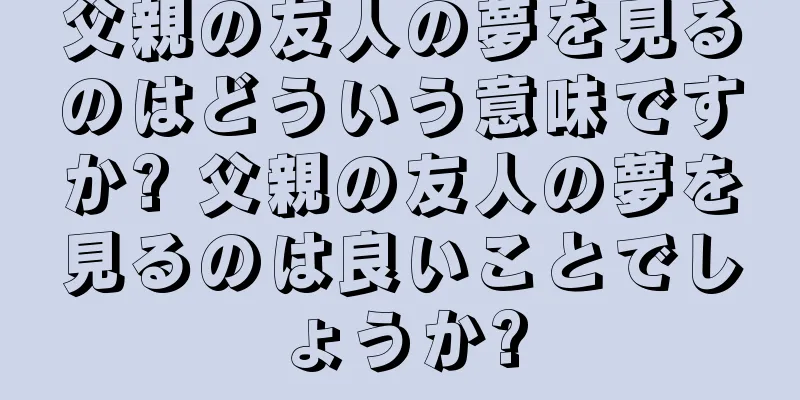 父親の友人の夢を見るのはどういう意味ですか? 父親の友人の夢を見るのは良いことでしょうか?