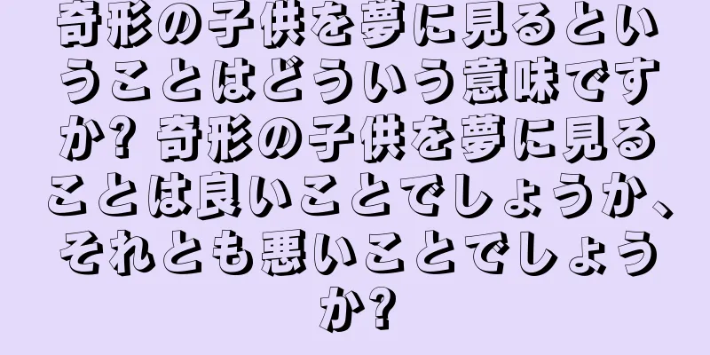 奇形の子供を夢に見るということはどういう意味ですか? 奇形の子供を夢に見ることは良いことでしょうか、それとも悪いことでしょうか?