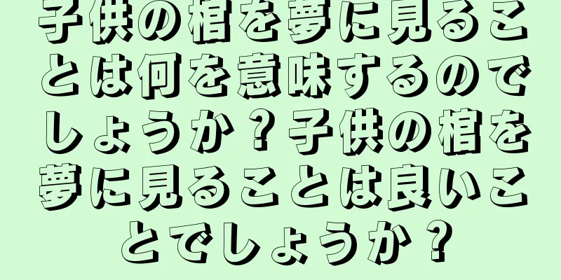 子供の棺を夢に見ることは何を意味するのでしょうか？子供の棺を夢に見ることは良いことでしょうか？