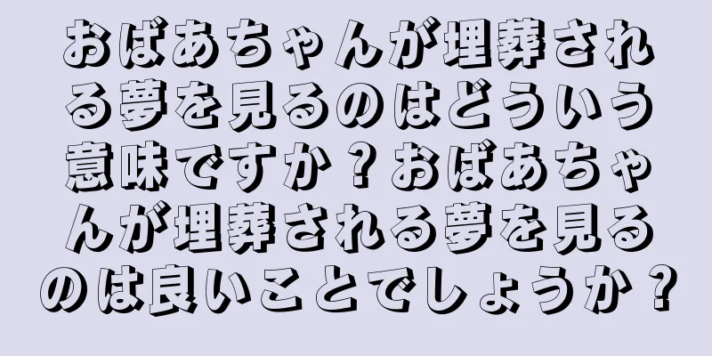 おばあちゃんが埋葬される夢を見るのはどういう意味ですか？おばあちゃんが埋葬される夢を見るのは良いことでしょうか？