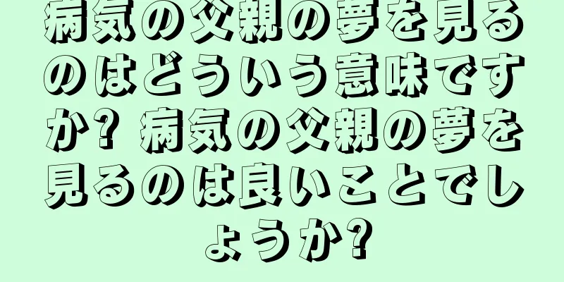 病気の父親の夢を見るのはどういう意味ですか? 病気の父親の夢を見るのは良いことでしょうか?