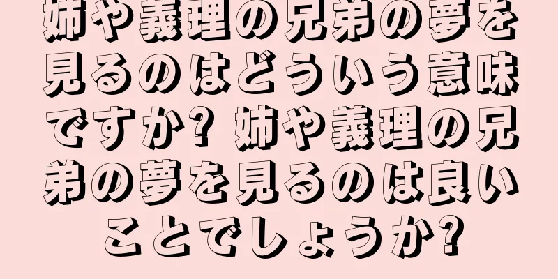 姉や義理の兄弟の夢を見るのはどういう意味ですか? 姉や義理の兄弟の夢を見るのは良いことでしょうか?