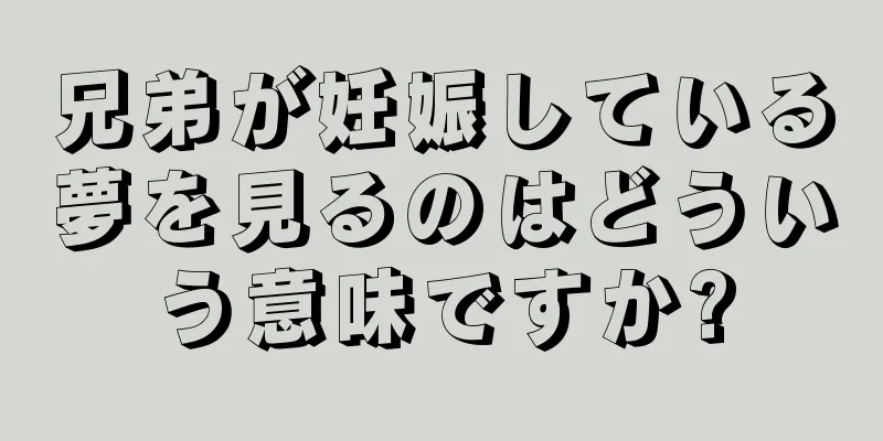 兄弟が妊娠している夢を見るのはどういう意味ですか?