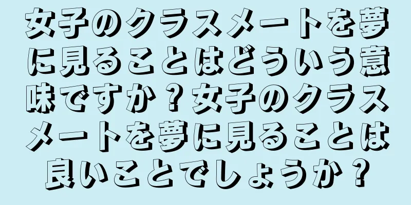 女子のクラスメートを夢に見ることはどういう意味ですか？女子のクラスメートを夢に見ることは良いことでしょうか？