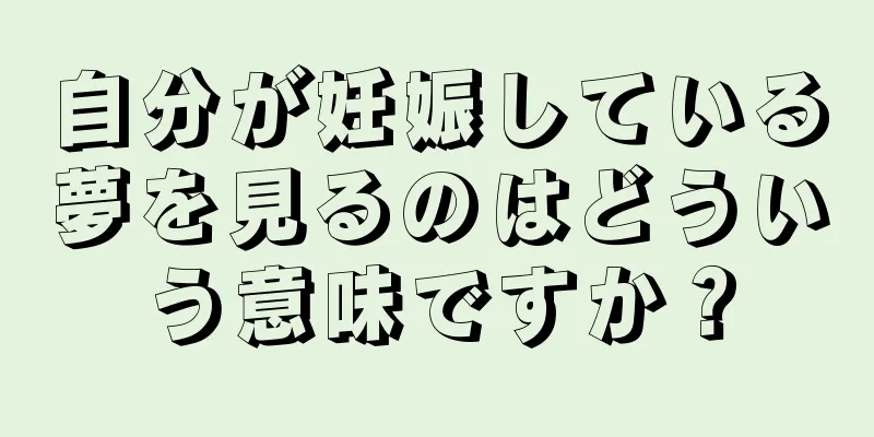 自分が妊娠している夢を見るのはどういう意味ですか？