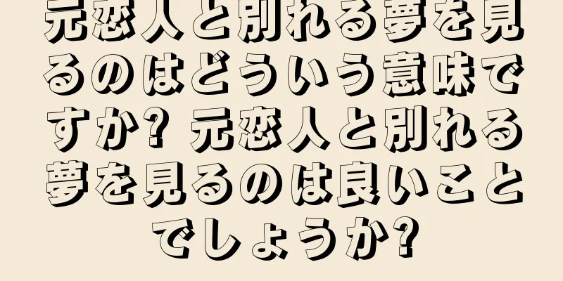 元恋人と別れる夢を見るのはどういう意味ですか? 元恋人と別れる夢を見るのは良いことでしょうか?