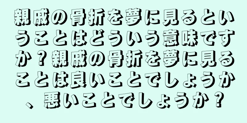 親戚の骨折を夢に見るということはどういう意味ですか？親戚の骨折を夢に見ることは良いことでしょうか、悪いことでしょうか？