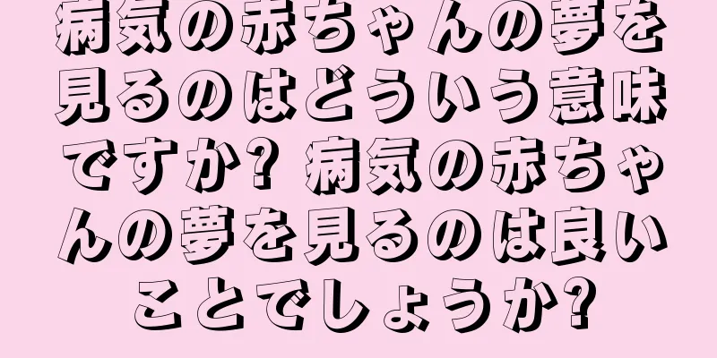 病気の赤ちゃんの夢を見るのはどういう意味ですか? 病気の赤ちゃんの夢を見るのは良いことでしょうか?