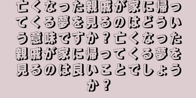 亡くなった親戚が家に帰ってくる夢を見るのはどういう意味ですか？亡くなった親戚が家に帰ってくる夢を見るのは良いことでしょうか？