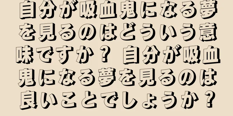 自分が吸血鬼になる夢を見るのはどういう意味ですか？ 自分が吸血鬼になる夢を見るのは良いことでしょうか？