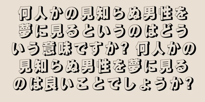 何人かの見知らぬ男性を夢に見るというのはどういう意味ですか? 何人かの見知らぬ男性を夢に見るのは良いことでしょうか?