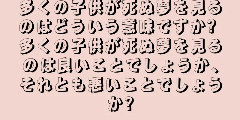 多くの子供が死ぬ夢を見るのはどういう意味ですか? 多くの子供が死ぬ夢を見るのは良いことでしょうか、それとも悪いことでしょうか?