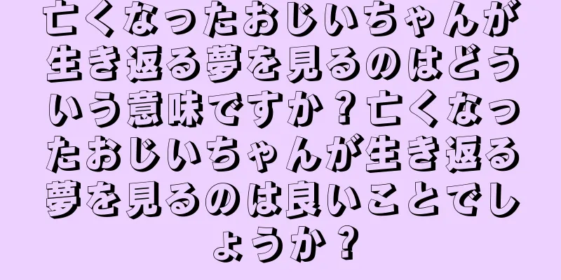 亡くなったおじいちゃんが生き返る夢を見るのはどういう意味ですか？亡くなったおじいちゃんが生き返る夢を見るのは良いことでしょうか？