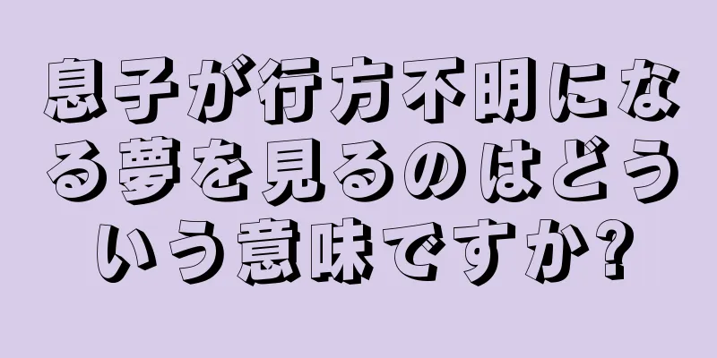 息子が行方不明になる夢を見るのはどういう意味ですか?