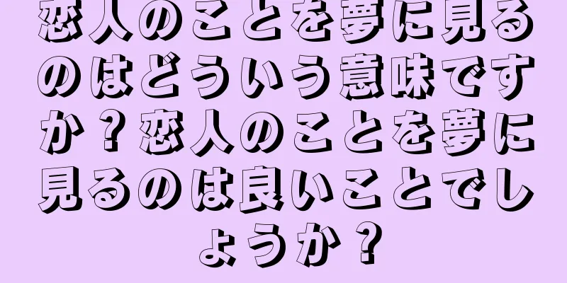 恋人のことを夢に見るのはどういう意味ですか？恋人のことを夢に見るのは良いことでしょうか？
