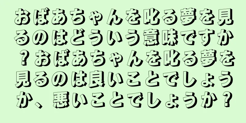 おばあちゃんを叱る夢を見るのはどういう意味ですか？おばあちゃんを叱る夢を見るのは良いことでしょうか、悪いことでしょうか？