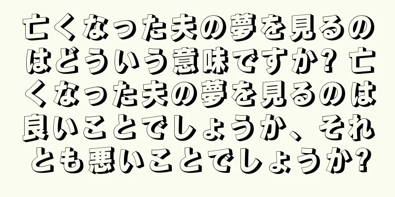 亡くなった夫の夢を見るのはどういう意味ですか? 亡くなった夫の夢を見るのは良いことでしょうか、それとも悪いことでしょうか?