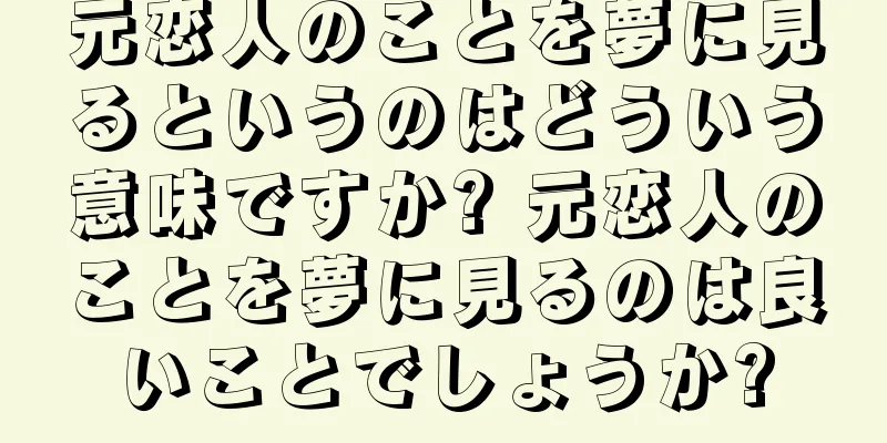 元恋人のことを夢に見るというのはどういう意味ですか? 元恋人のことを夢に見るのは良いことでしょうか?