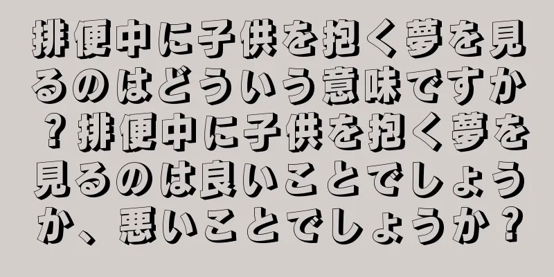 排便中に子供を抱く夢を見るのはどういう意味ですか？排便中に子供を抱く夢を見るのは良いことでしょうか、悪いことでしょうか？