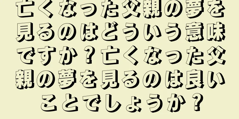 亡くなった父親の夢を見るのはどういう意味ですか？亡くなった父親の夢を見るのは良いことでしょうか？