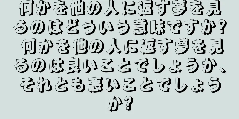何かを他の人に返す夢を見るのはどういう意味ですか? 何かを他の人に返す夢を見るのは良いことでしょうか、それとも悪いことでしょうか?