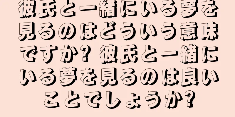 彼氏と一緒にいる夢を見るのはどういう意味ですか? 彼氏と一緒にいる夢を見るのは良いことでしょうか?