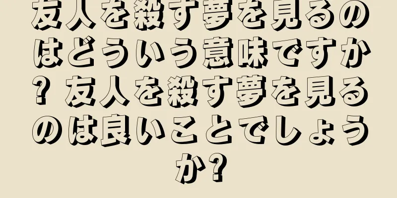 友人を殺す夢を見るのはどういう意味ですか? 友人を殺す夢を見るのは良いことでしょうか?