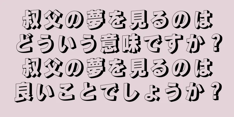 叔父の夢を見るのはどういう意味ですか？叔父の夢を見るのは良いことでしょうか？