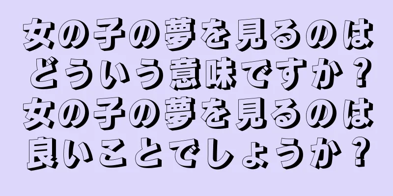 女の子の夢を見るのはどういう意味ですか？女の子の夢を見るのは良いことでしょうか？