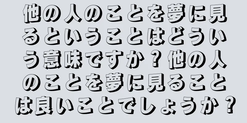 他の人のことを夢に見るということはどういう意味ですか？他の人のことを夢に見ることは良いことでしょうか？
